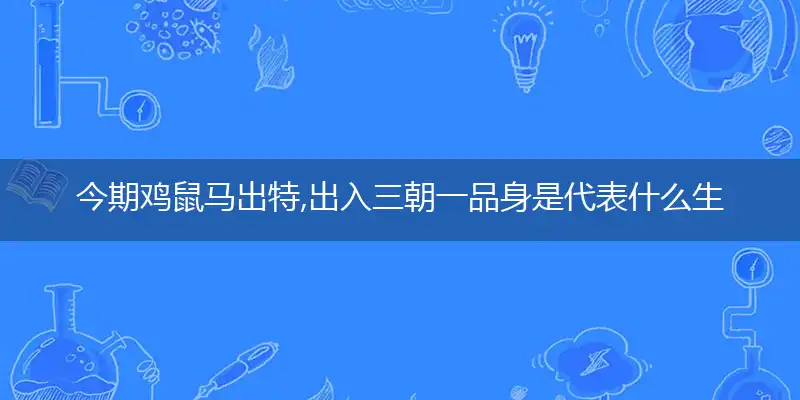 今期鸡鼠马出特,出入三朝一品身是代表什么生肖，成语精选解释
