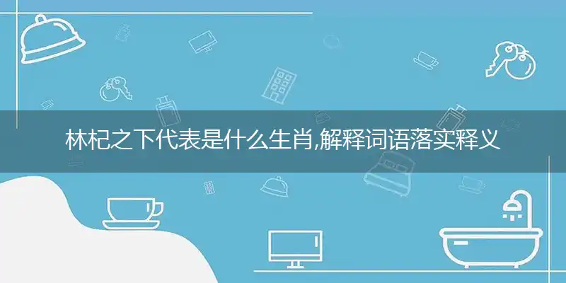 林杞之下代表是什么生肖,解释词语落实释义