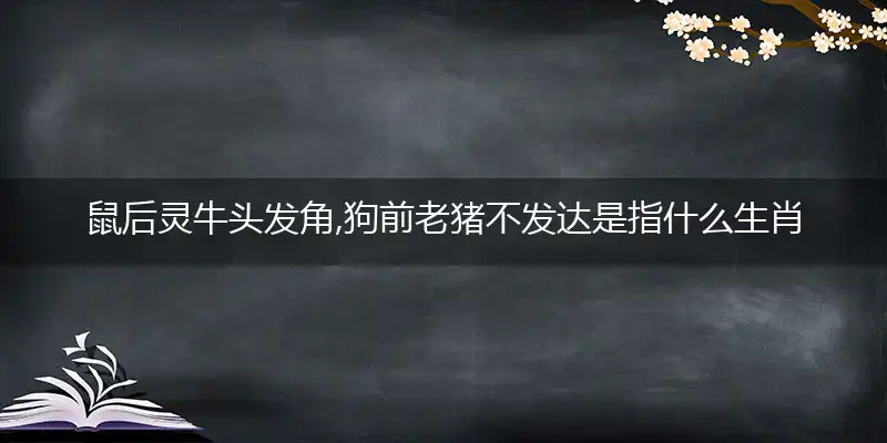 鼠后灵牛头发角,狗前老猪不发达