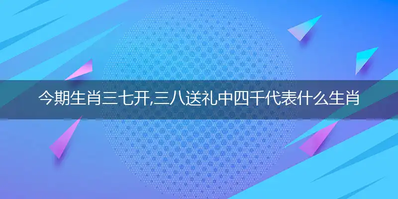 今期生肖三七开,三八送礼中四千
