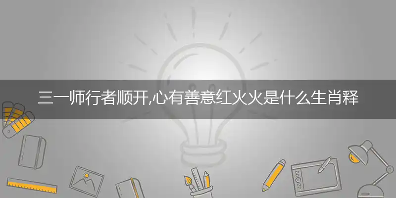 三一师行者顺开,心有善意红火火是什么生肖释义解释落实成语