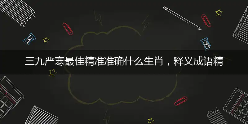 三九严寒最佳精准准确什么生肖，释义成语精选解答
