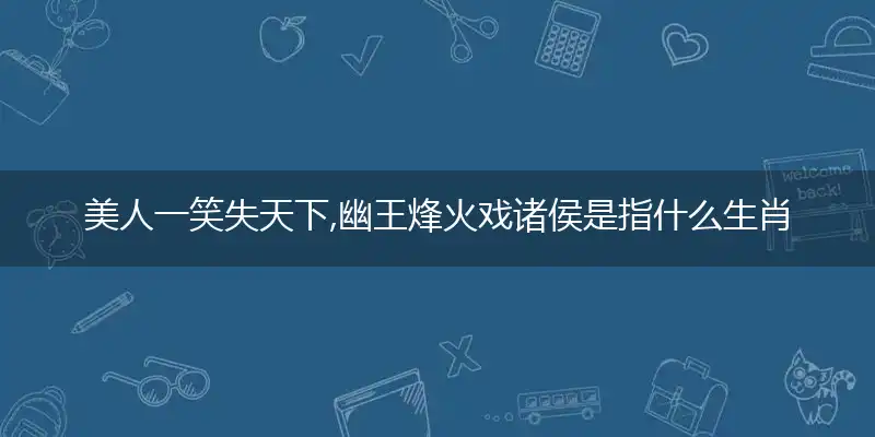 美人一笑失天下,幽王烽火戏诸侯是指什么生肖，最佳释义成语作答解释