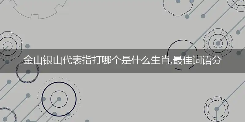 金山银山代表指打哪个是什么生肖,最佳词语分析解释