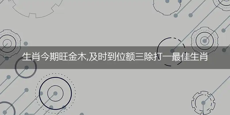 生肖今期旺金木,及时到位额三除