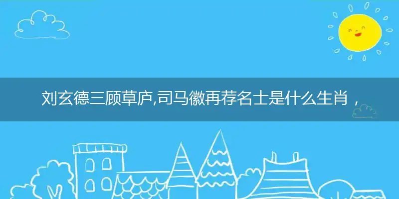 刘玄德三顾草庐,司马徽再荐名士是什么生肖，解读成语释义解释