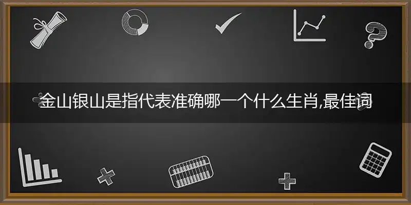 金山银山是指代表准确哪一个什么生肖,最佳词语分析解释