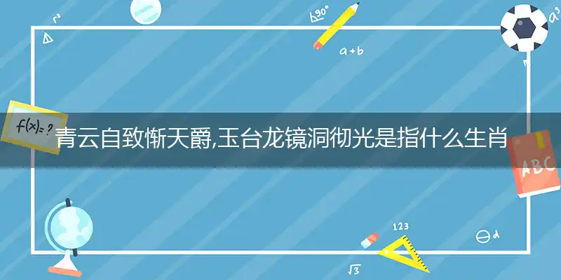 青云自致惭天爵,玉台龙镜洞彻光是指什么生肖释义解释成语