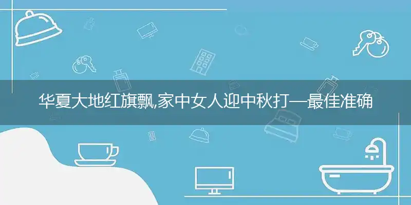 华夏大地红旗飘,家中女人迎中秋打—最佳准确生肖仔细释义