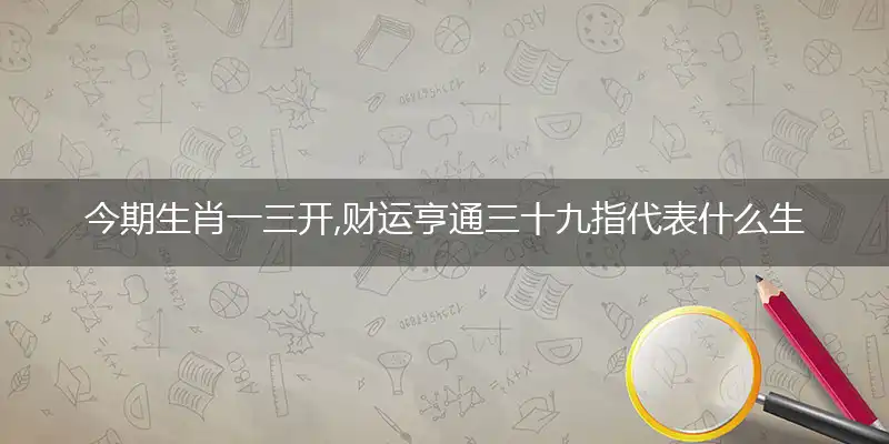 今期生肖一三开,财运亨通三十九