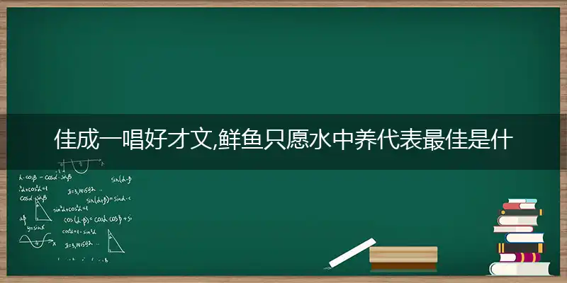 佳成一唱好才文,鲜鱼只愿水中养代表最佳是什么生肖，解读成语释义解释