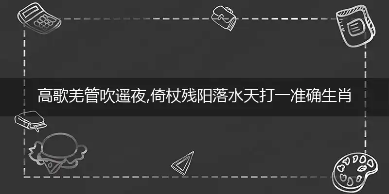 高歌羌管吹遥夜,倚杖残阳落水天打一准确生肖精选词语解释释义