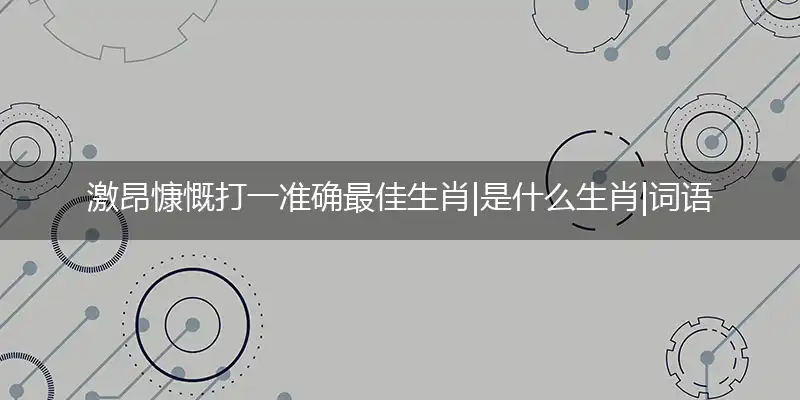 激昂慷慨打一准确最佳生肖|是什么生肖|词语释义作答解释解答