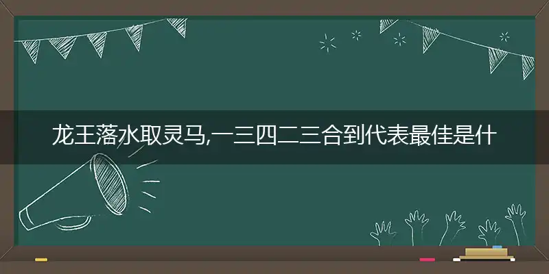 龙王落水取灵马,一三四二三合到代表最佳是什么生肖，解释词语落实释义