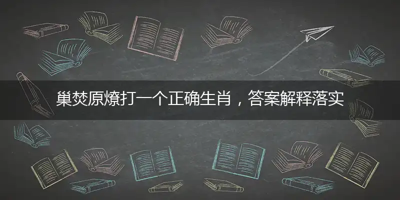 巢焚原燎打一个正确生肖，答案解释落实