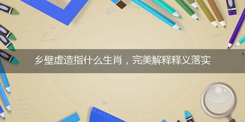 乡壁虚造指什么生肖，完美解释释义落实