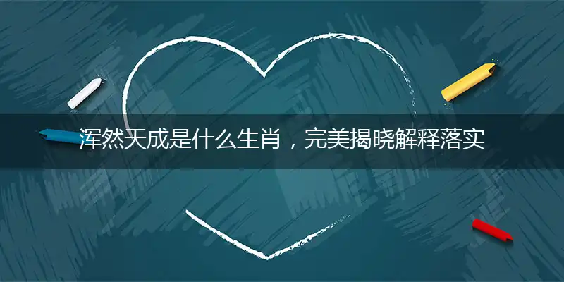 浑然天成是什么生肖，完美揭晓解释落实