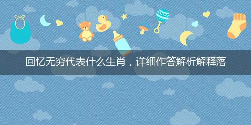 回忆无穷代表什么生肖，详细作答解析解释落实