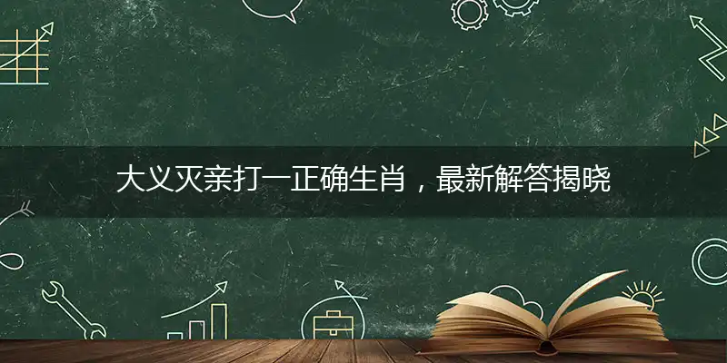 大义灭亲打一正确生肖，最新解答揭晓